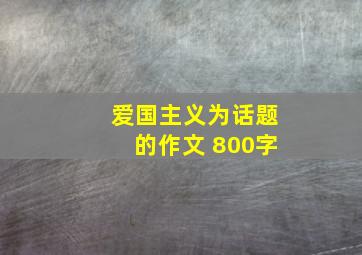 爱国主义为话题的作文 800字